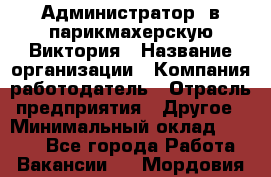 Администратор. в парикмахерскую Виктория › Название организации ­ Компания-работодатель › Отрасль предприятия ­ Другое › Минимальный оклад ­ 6 000 - Все города Работа » Вакансии   . Мордовия респ.
